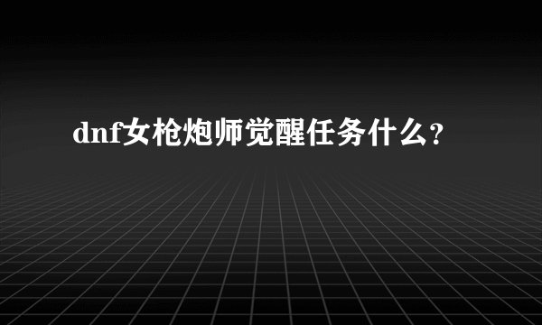 dnf女枪炮师觉醒任务什么？