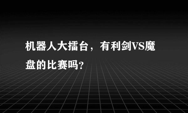 机器人大擂台，有利剑VS魔盘的比赛吗？