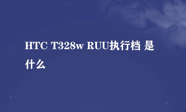 HTC T328w RUU执行档 是什么