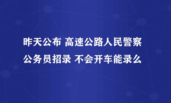 昨天公布 高速公路人民警察 公务员招录 不会开车能录么