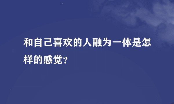 和自己喜欢的人融为一体是怎样的感觉？