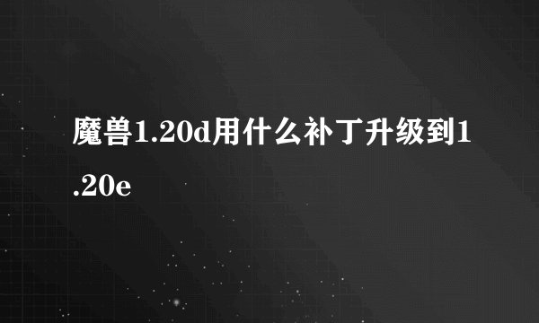 魔兽1.20d用什么补丁升级到1.20e