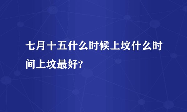 七月十五什么时候上坟什么时间上坟最好?