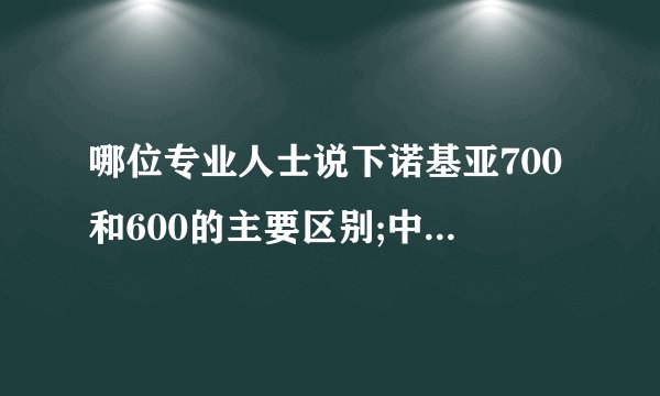 哪位专业人士说下诺基亚700和600的主要区别;中国大陆何时上市?