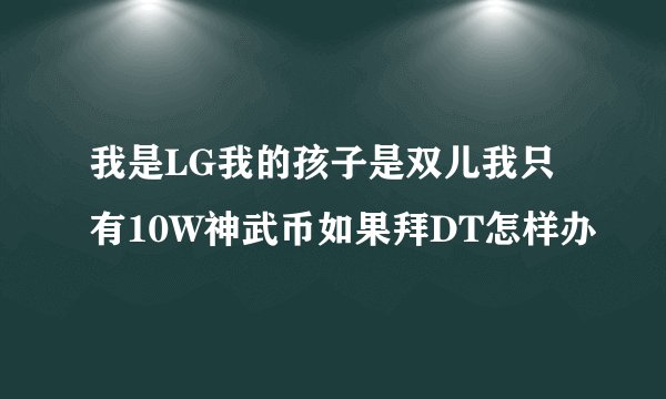 我是LG我的孩子是双儿我只有10W神武币如果拜DT怎样办