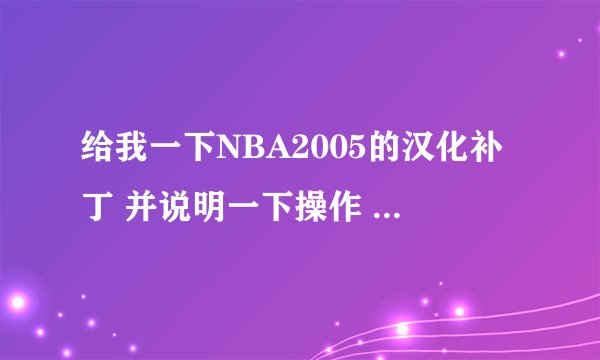 给我一下NBA2005的汉化补丁 并说明一下操作 要没病毒的