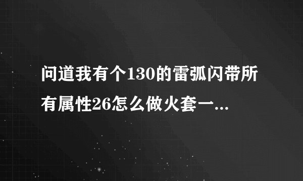 问道我有个130的雷弧闪带所有属性26怎么做火套一步一步的步骤 都要什么材料