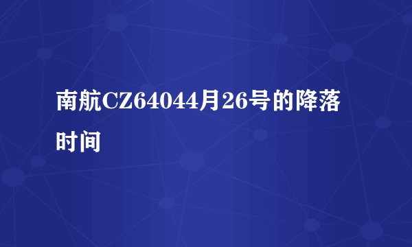 南航CZ64044月26号的降落时间