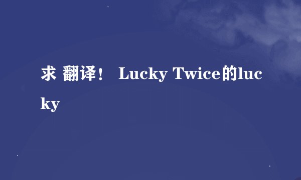 求 翻译！ Lucky Twice的lucky