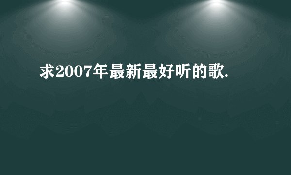 求2007年最新最好听的歌.