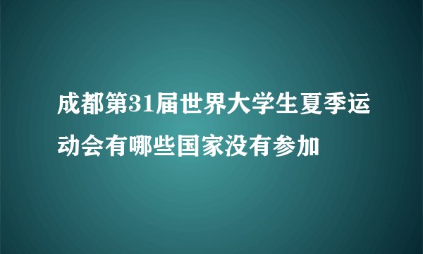 成都第31届世界大学生夏季运动会有哪些国家没有参加