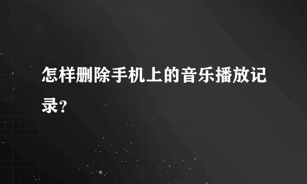 怎样删除手机上的音乐播放记录？