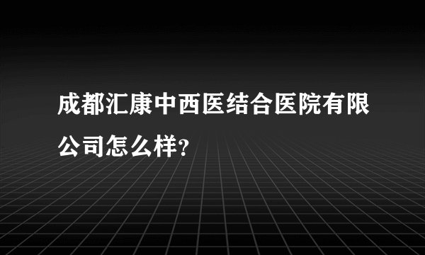 成都汇康中西医结合医院有限公司怎么样？