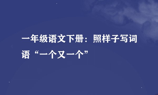 一年级语文下册：照样子写词语“一个又一个”