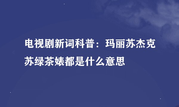 电视剧新词科普：玛丽苏杰克苏绿茶婊都是什么意思