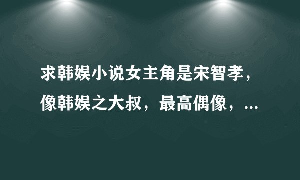 求韩娱小说女主角是宋智孝，像韩娱之大叔，最高偶像，韩娱之路程，这些书看过了不用给我了。