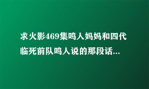 求火影469集鸣人妈妈和四代临死前队鸣人说的那段话 要原版日文台词