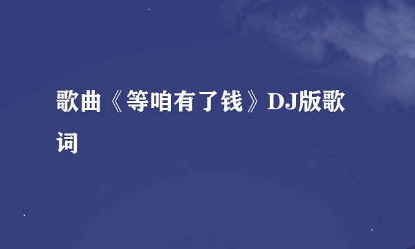 歌曲《等咱有了钱》DJ版歌词