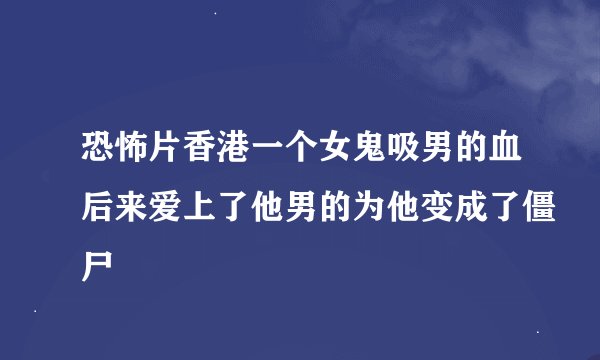 恐怖片香港一个女鬼吸男的血后来爱上了他男的为他变成了僵尸