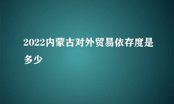 2022内蒙古对外贸易依存度是多少