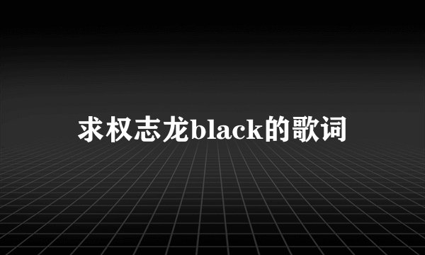 求权志龙black的歌词