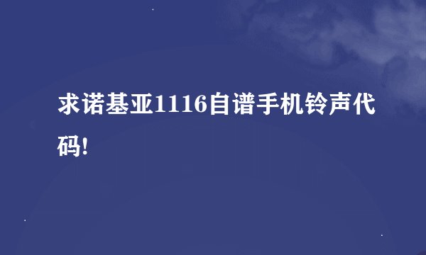 求诺基亚1116自谱手机铃声代码!