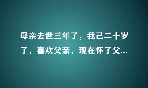 母亲去世三年了，我己二十岁了，喜欢父亲，现在怀了父亲孩子，大家理解吗？