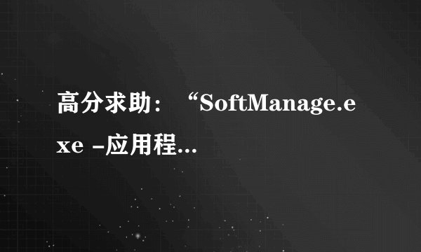 高分求助：“SoftManage.exe -应用程序错误”应该怎么解决？