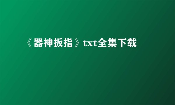 《器神扳指》txt全集下载