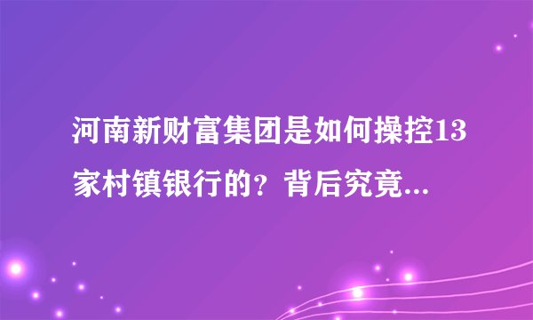 河南新财富集团是如何操控13家村镇银行的？背后究竟有何内幕？