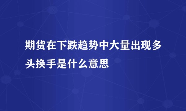 期货在下跌趋势中大量出现多头换手是什么意思