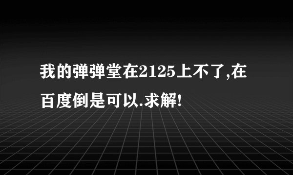 我的弹弹堂在2125上不了,在百度倒是可以.求解!