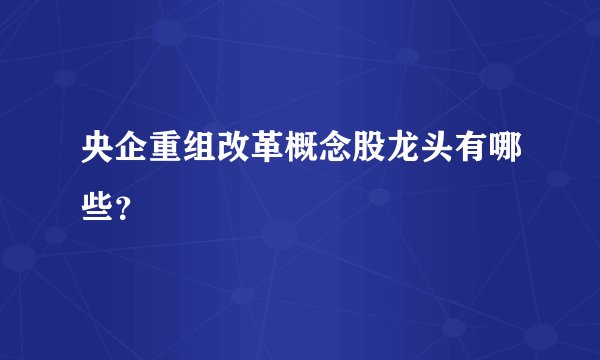 央企重组改革概念股龙头有哪些？