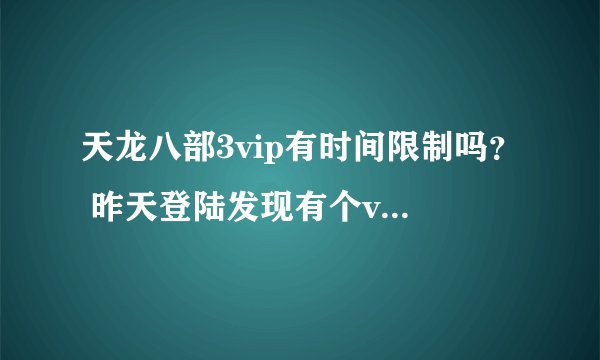 天龙八部3vip有时间限制吗？ 昨天登陆发现有个vip，这个和别的游戏一样...