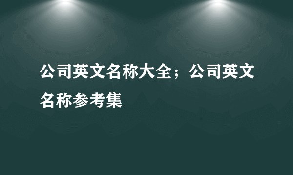 公司英文名称大全；公司英文名称参考集