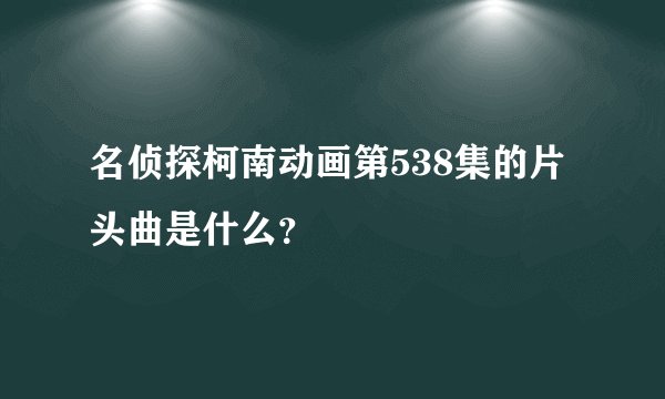 名侦探柯南动画第538集的片头曲是什么？