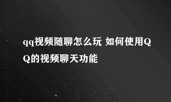 qq视频随聊怎么玩 如何使用QQ的视频聊天功能