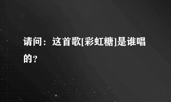 请问：这首歌[彩虹糖]是谁唱的？