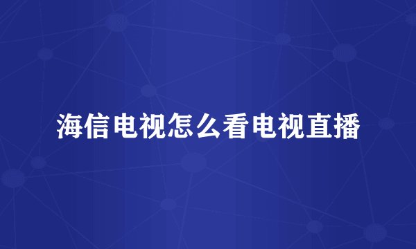 海信电视怎么看电视直播