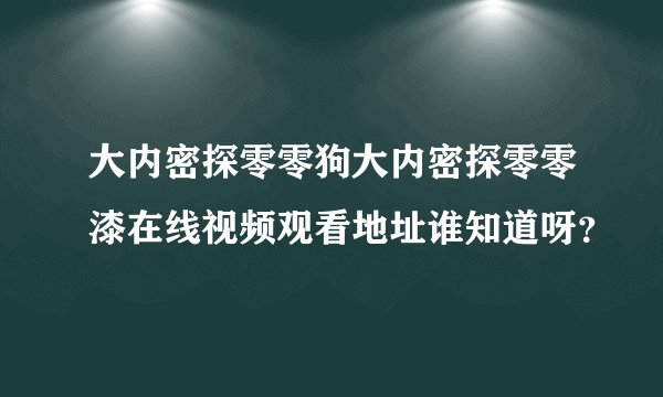 大内密探零零狗大内密探零零漆在线视频观看地址谁知道呀？