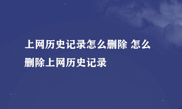 上网历史记录怎么删除 怎么删除上网历史记录