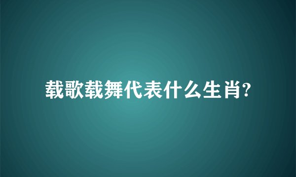 载歌载舞代表什么生肖?