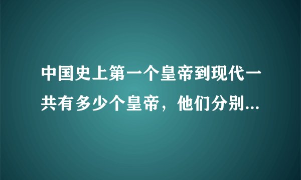 中国史上第一个皇帝到现代一共有多少个皇帝，他们分别是谁？还有多少个朝代？分别是什么朝？