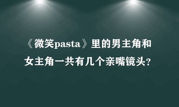 《微笑pasta》里的男主角和女主角一共有几个亲嘴镜头？