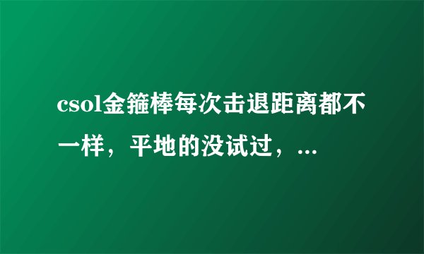 csol金箍棒每次击退距离都不一样，平地的没试过，在台阶的时候，有时远有时近，跟没有似的。。。