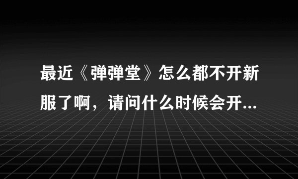 最近《弹弹堂》怎么都不开新服了啊，请问什么时候会开新区，想找个鬼服玩玩
