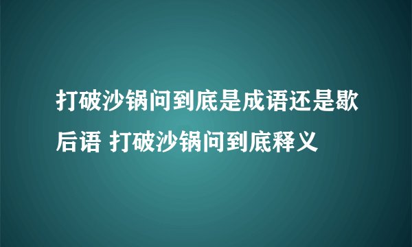 打破沙锅问到底是成语还是歇后语 打破沙锅问到底释义