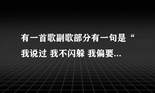 有一首歌副歌部分有一句是“我说过 我不闪躲 我偏要这做”。希望大家能给个歌名。