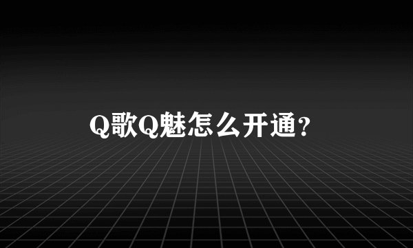 Q歌Q魅怎么开通？