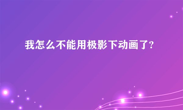 我怎么不能用极影下动画了?